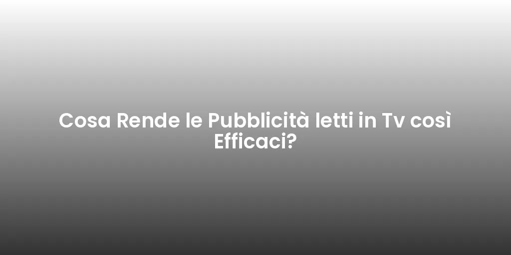 Cosa Rende le Pubblicità letti in Tv così Efficaci?