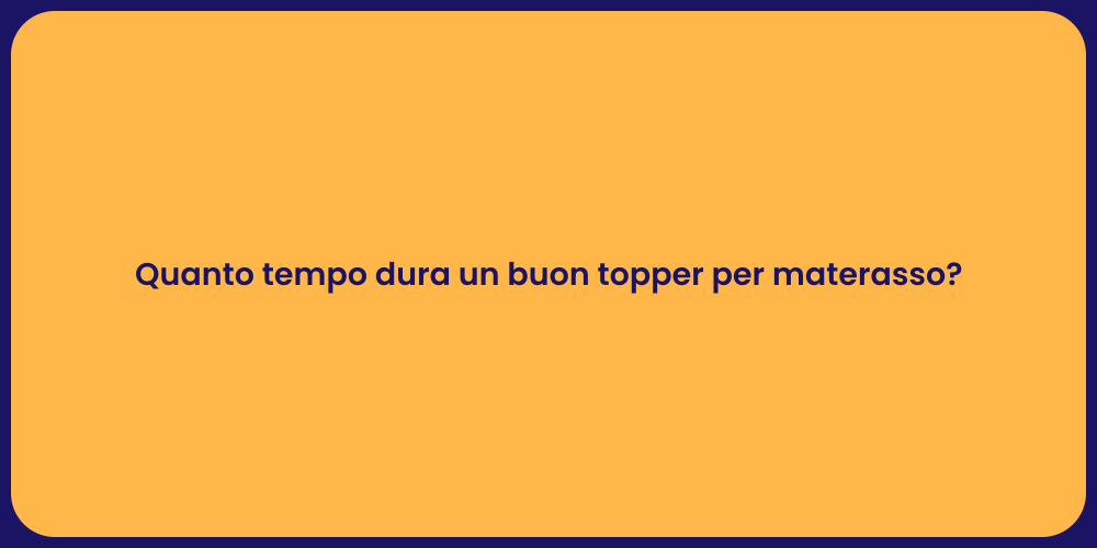 Quanto tempo dura un buon topper per materasso?