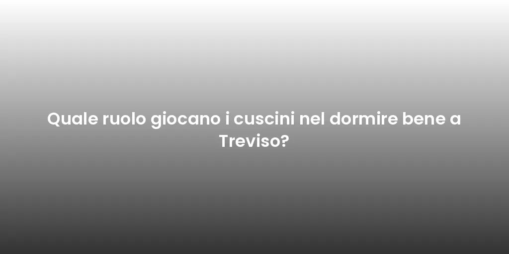 Quale ruolo giocano i cuscini nel dormire bene a Treviso?