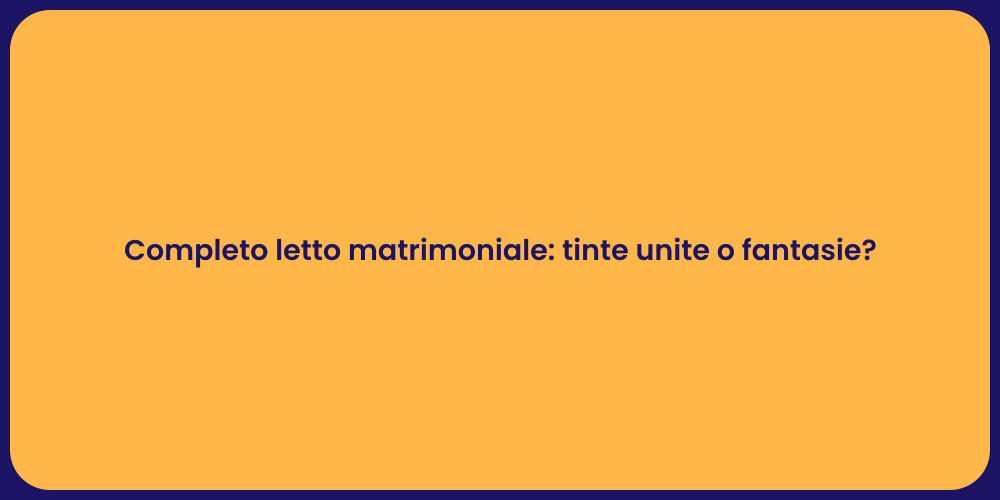 Completo letto matrimoniale: tinte unite o fantasie?