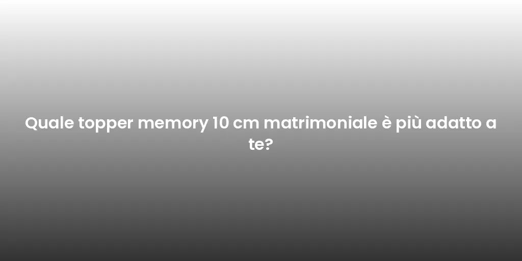 Quale topper memory 10 cm matrimoniale è più adatto a te?