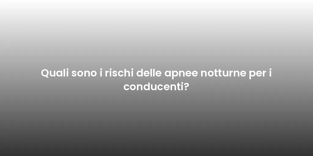 Quali sono i rischi delle apnee notturne per i conducenti?