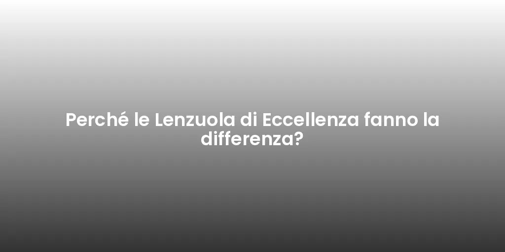 Perché le Lenzuola di Eccellenza fanno la differenza?