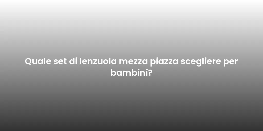 Quale set di lenzuola mezza piazza scegliere per bambini?