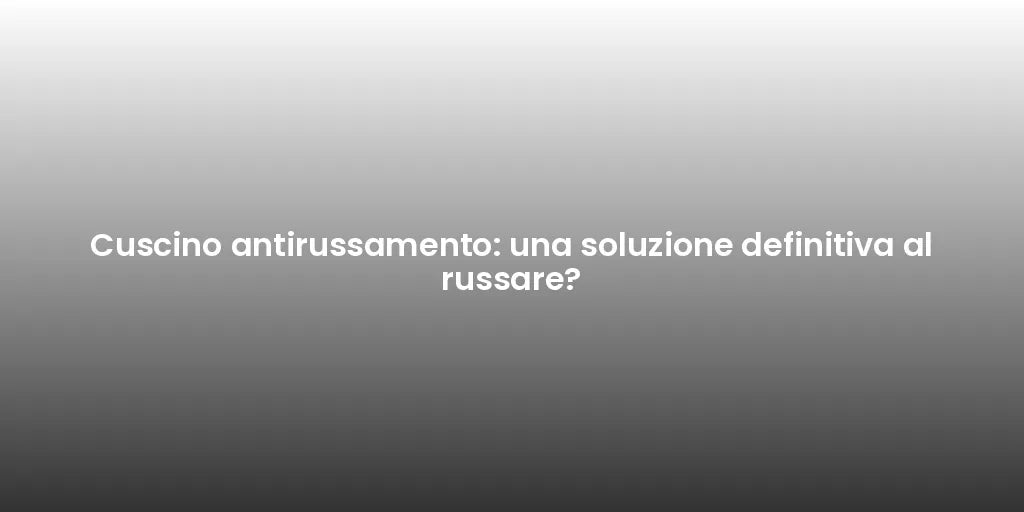 Cuscino antirussamento: una soluzione definitiva al russare?