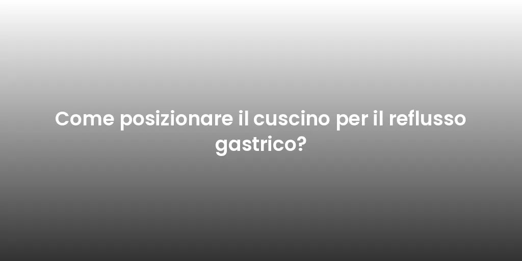 Come posizionare il cuscino per il reflusso gastrico?