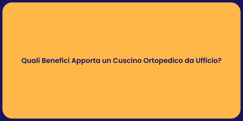 Quali Benefici Apporta un Cuscino Ortopedico da Ufficio?