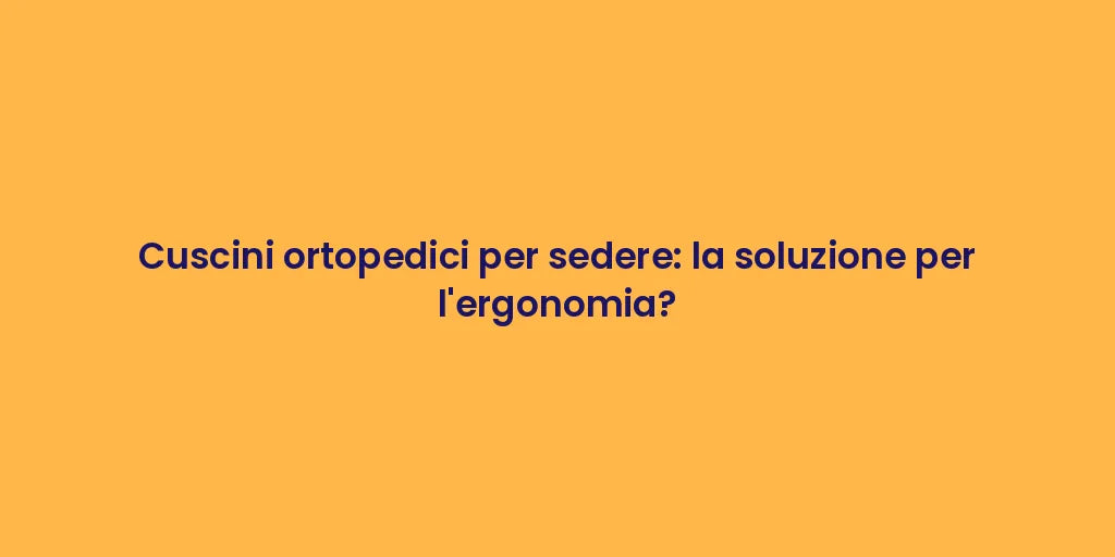 Cuscini ortopedici per sedere: la soluzione per l'ergonomia?