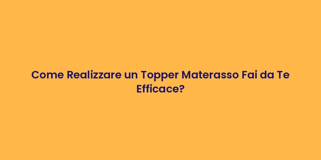 Come Realizzare un Topper Materasso Fai da Te Efficace?