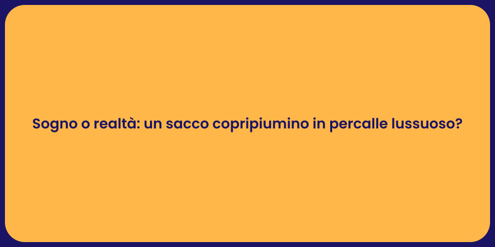 Sogno o realtà: un sacco copripiumino in percalle lussuoso?