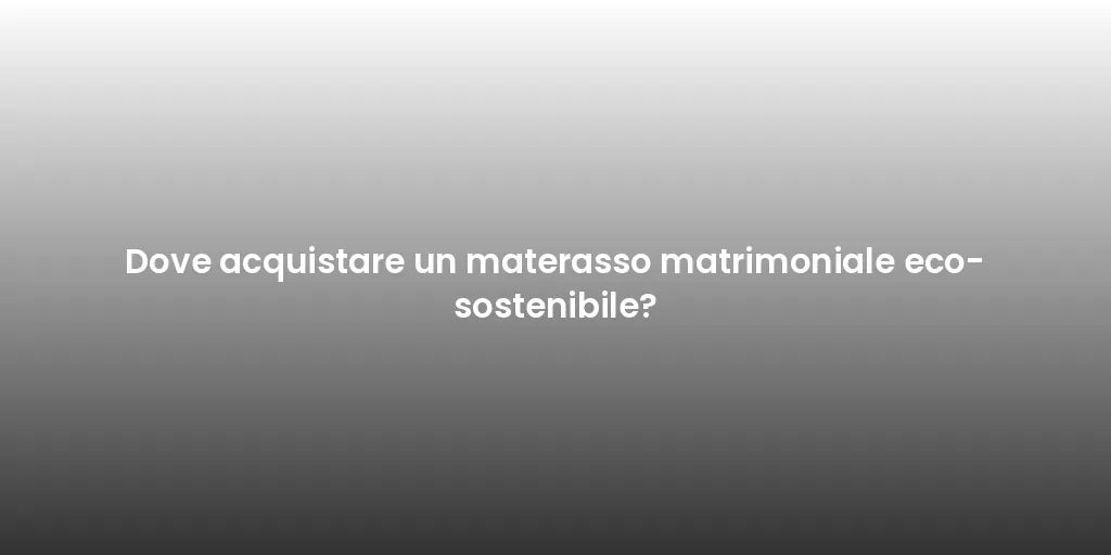 Dove acquistare un materasso matrimoniale eco-sostenibile?