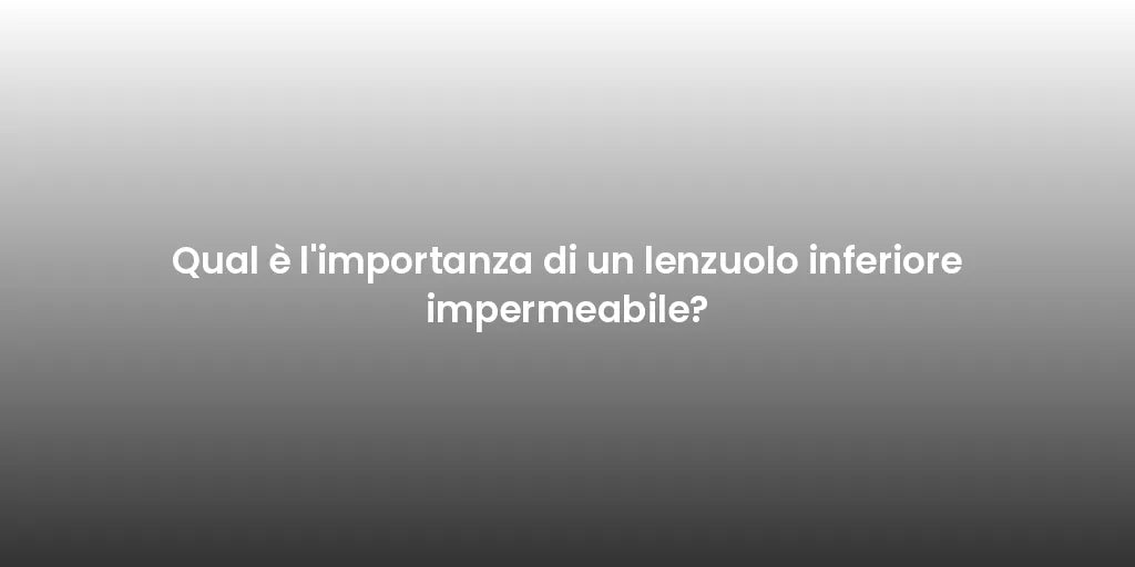 Qual è l'importanza di un lenzuolo inferiore impermeabile?