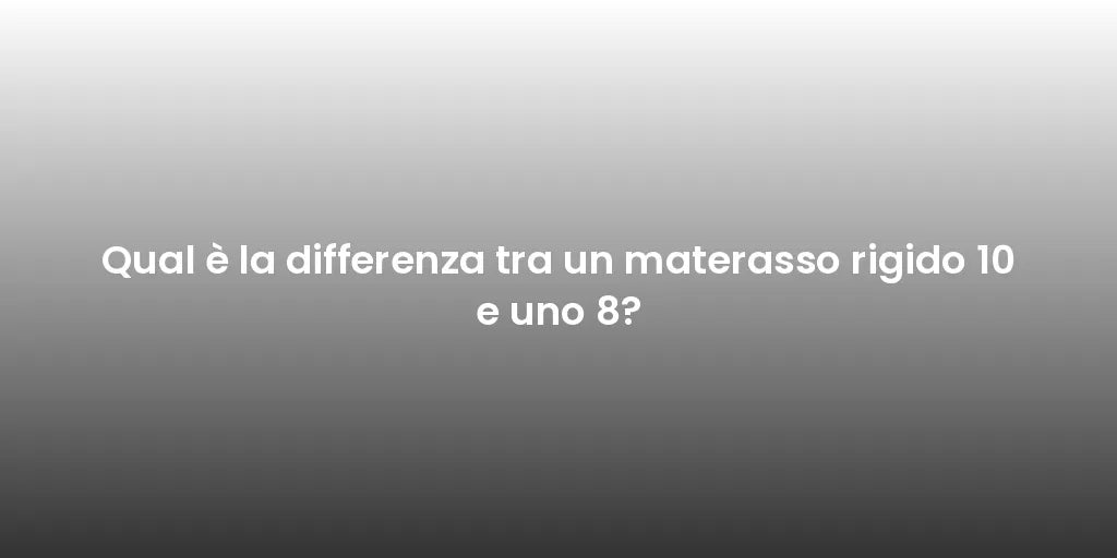 Qual è la differenza tra un materasso rigido 10 e uno 8?