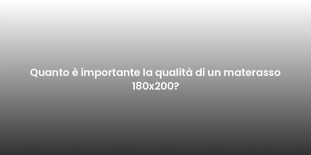 Quanto è importante la qualità di un materasso 180x200?