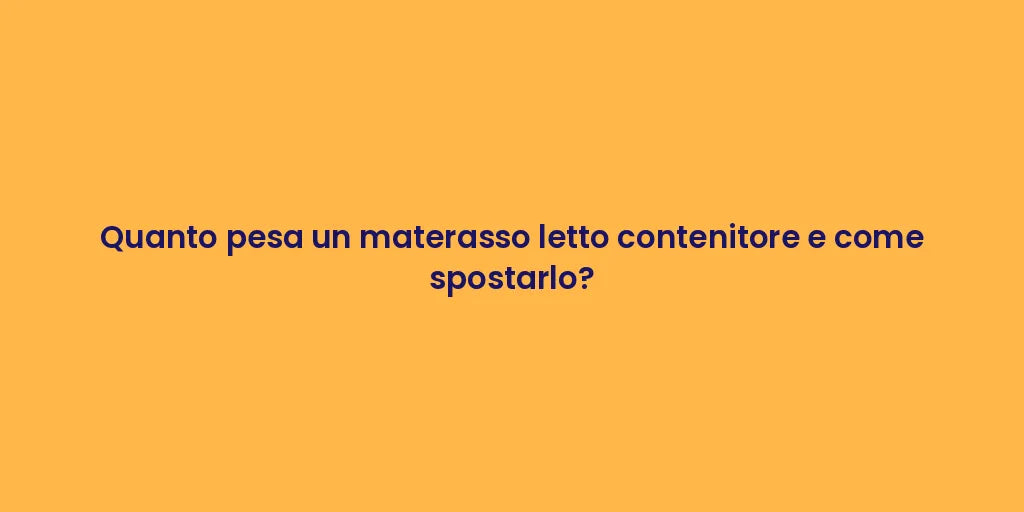 Quanto pesa un materasso letto contenitore e come spostarlo?