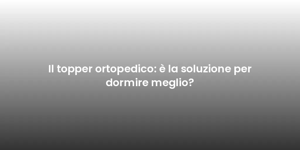 Il topper ortopedico: è la soluzione per dormire meglio?