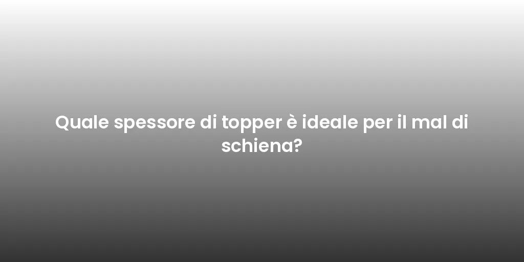 Quale spessore di topper è ideale per il mal di schiena?