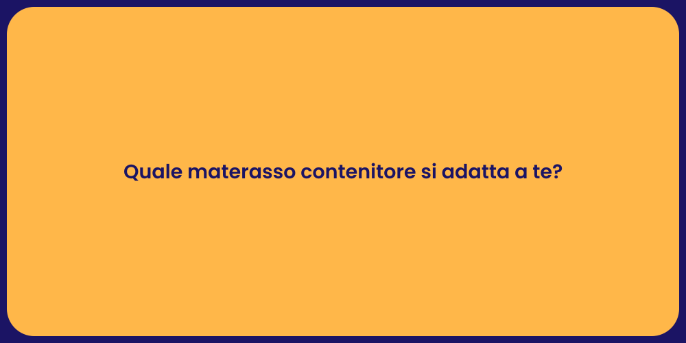 Quale materasso contenitore si adatta a te?