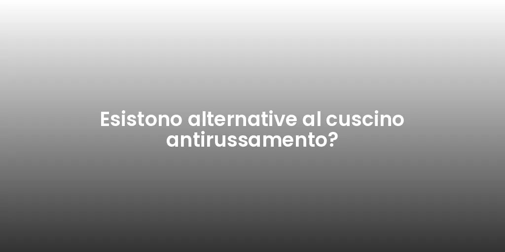 Esistono alternative al cuscino antirussamento?