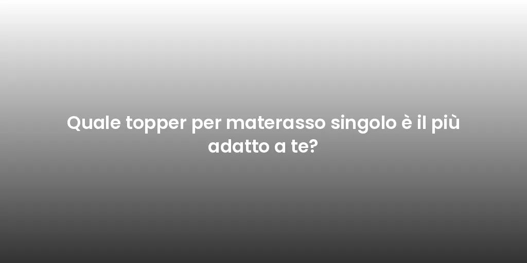 Quale topper per materasso singolo è il più adatto a te?