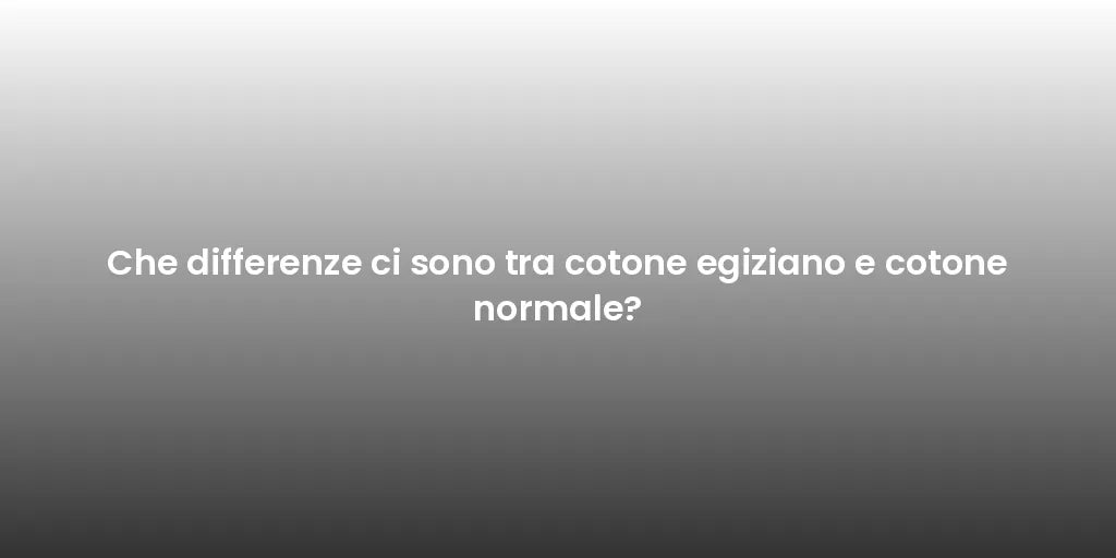 Che differenze ci sono tra cotone egiziano e cotone normale?