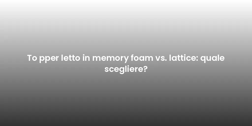 To pper letto in memory foam vs. lattice: quale scegliere?