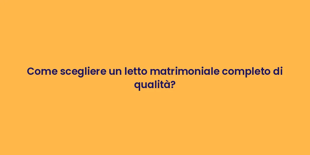 Come scegliere un letto matrimoniale completo di qualità?