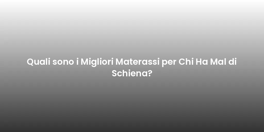 Quali sono i Migliori Materassi per Chi Ha Mal di Schiena?