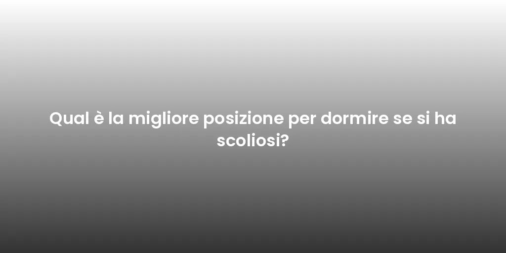 Qual è la migliore posizione per dormire se si ha scoliosi?
