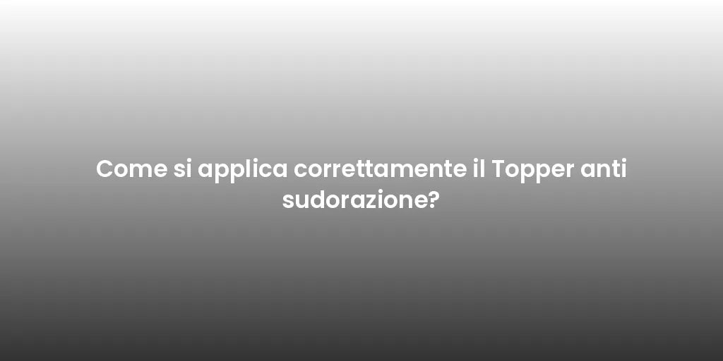 Come si applica correttamente il Topper anti sudorazione?