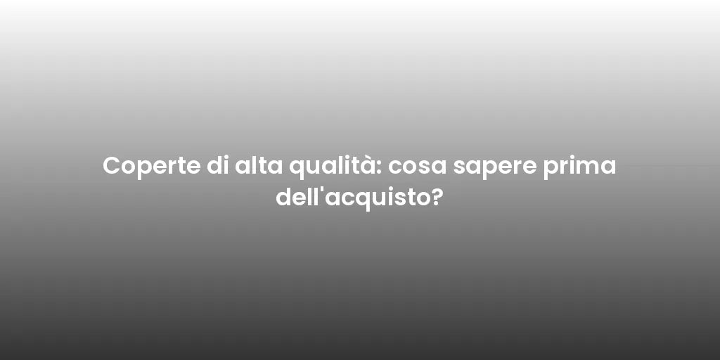 Coperte di alta qualità: cosa sapere prima dell'acquisto?