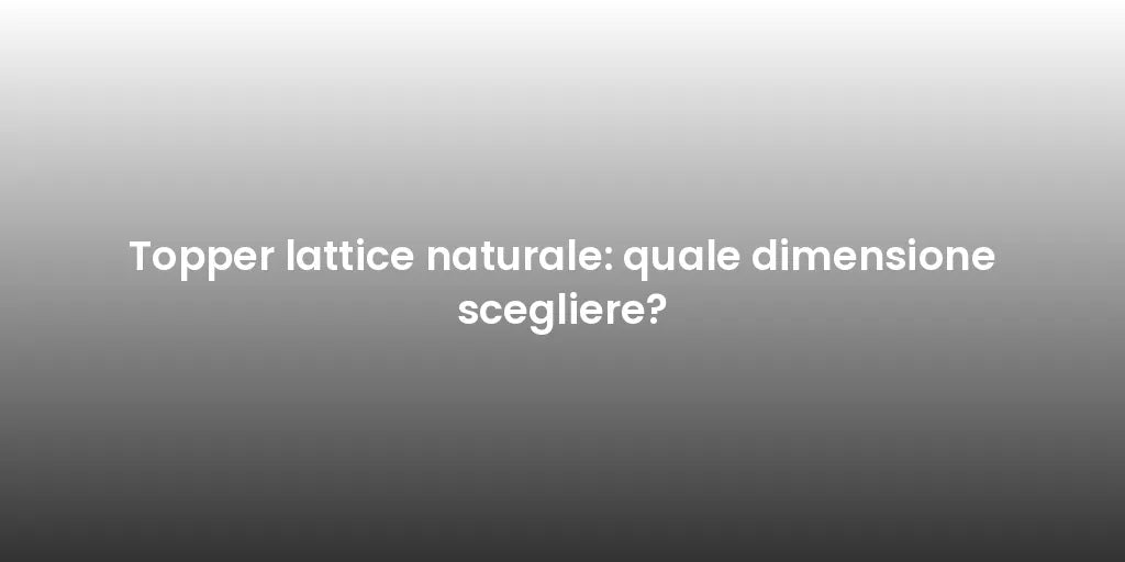 Topper lattice naturale: quale dimensione scegliere?