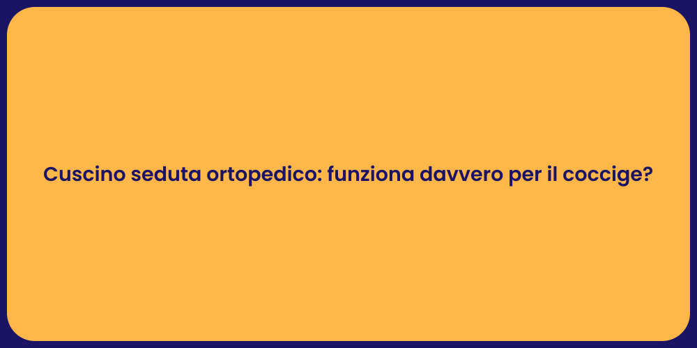 Cuscino seduta ortopedico: funziona davvero per il coccige?