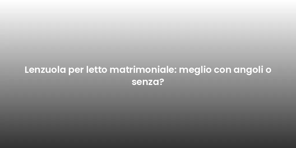 Lenzuola per letto matrimoniale: meglio con angoli o senza?