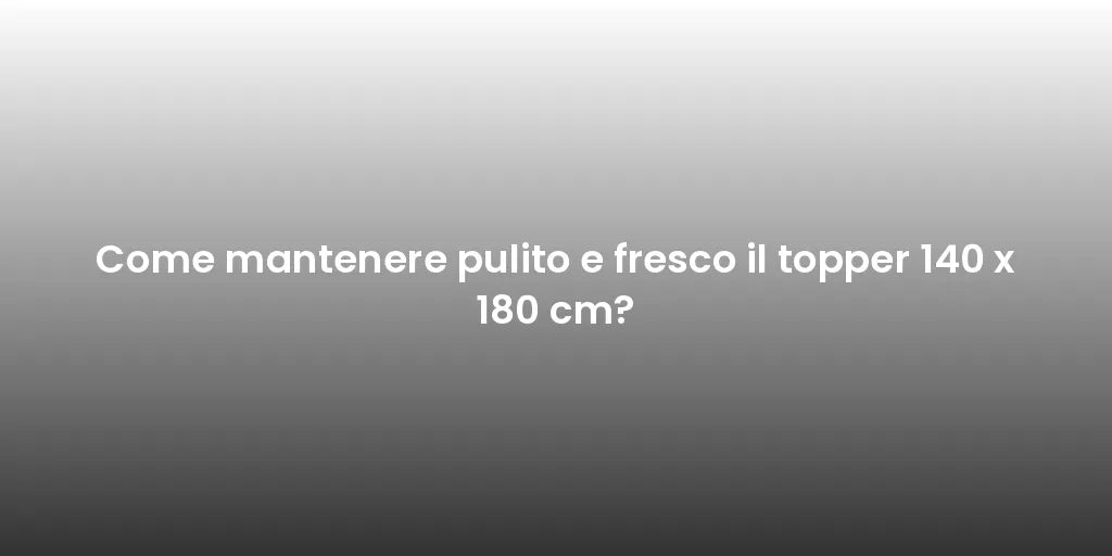 Come mantenere pulito e fresco il topper 140 x 180 cm?