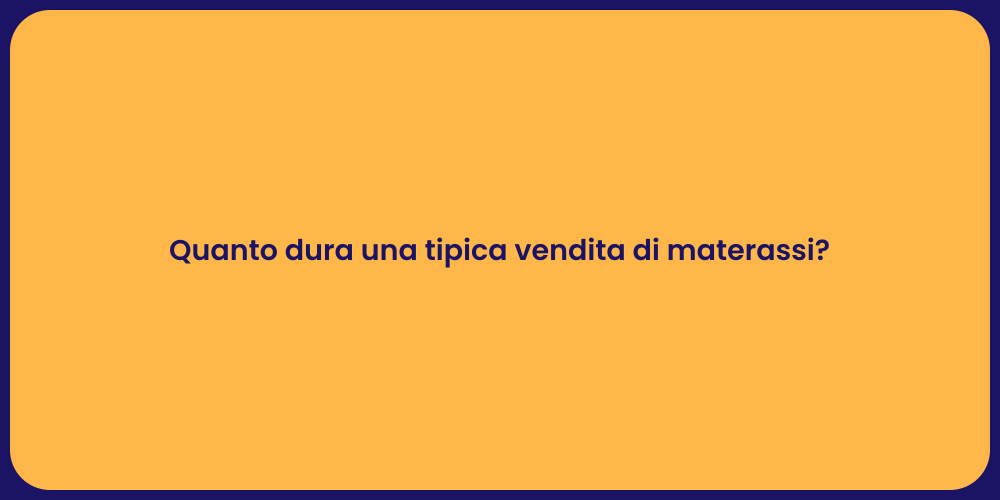 Quanto dura una tipica vendita di materassi?